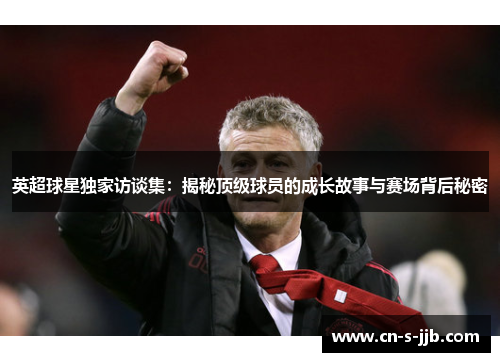 英超球星独家访谈集：揭秘顶级球员的成长故事与赛场背后秘密