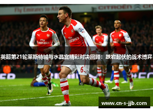 英超第21轮莱斯特城与水晶宫精彩对决回顾：跌宕起伏的战术博弈