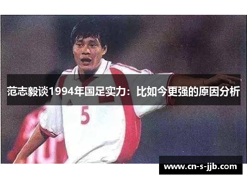 范志毅谈1994年国足实力：比如今更强的原因分析