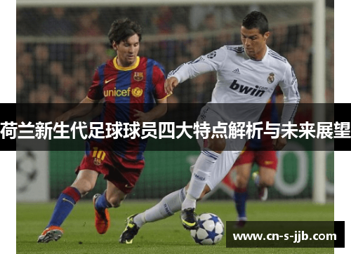 荷兰新生代足球球员四大特点解析与未来展望 荷兰新生代足球球员四大特点解析与未来展望