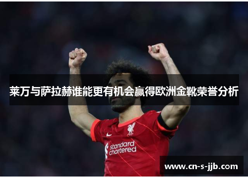 莱万与萨拉赫谁能更有机会赢得欧洲金靴荣誉分析