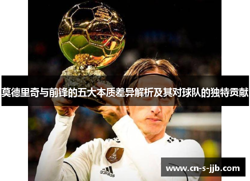 莫德里奇与前锋的五大本质差异解析及其对球队的独特贡献