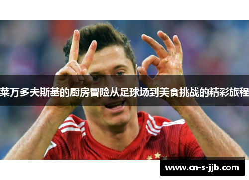 莱万多夫斯基的厨房冒险从足球场到美食挑战的精彩旅程