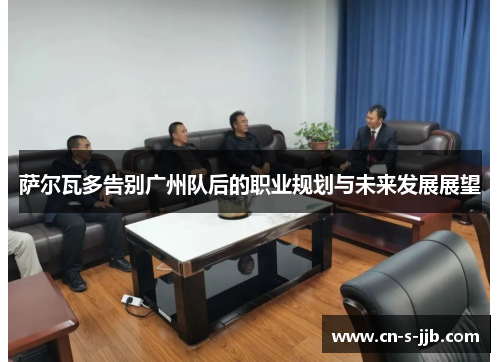 萨尔瓦多告别广州队后的职业规划与未来发展展望 萨尔瓦多告别广州队后的职业规划与未来发展展望