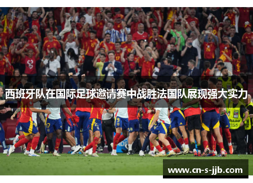 西班牙队在国际足球邀请赛中战胜法国队展现强大实力