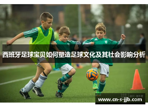 西班牙足球宝贝如何塑造足球文化及其社会影响分析