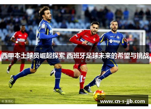 西甲本土球员崛起探索 西班牙足球未来的希望与挑战