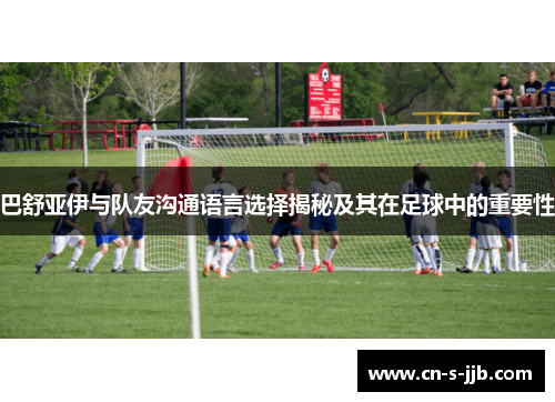 巴舒亚伊与队友沟通语言选择揭秘及其在足球中的重要性