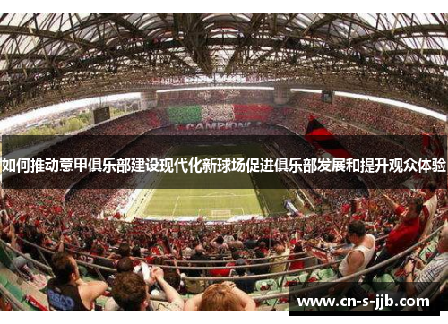 如何推动意甲俱乐部建设现代化新球场促进俱乐部发展和提升观众体验