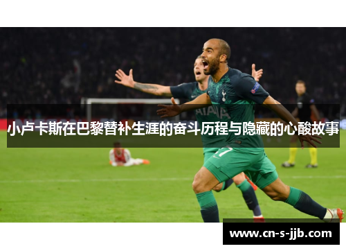 小卢卡斯在巴黎替补生涯的奋斗历程与隐藏的心酸故事 小卢卡斯在巴黎替补生涯的奋斗历程与隐藏的心酸故事