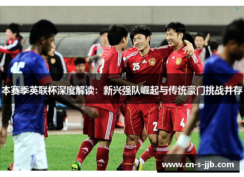 本赛季英联杯深度解读:新兴强队崛起与传统豪门挑战并存 本赛季英联杯深度解读:新兴强队崛起与传统豪门挑战并存
