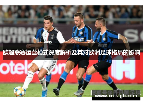 欧超联赛运营模式深度解析及其对欧洲足球格局的影响