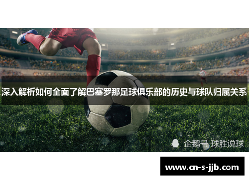 深入解析如何全面了解巴塞罗那足球俱乐部的历史与球队归属关系