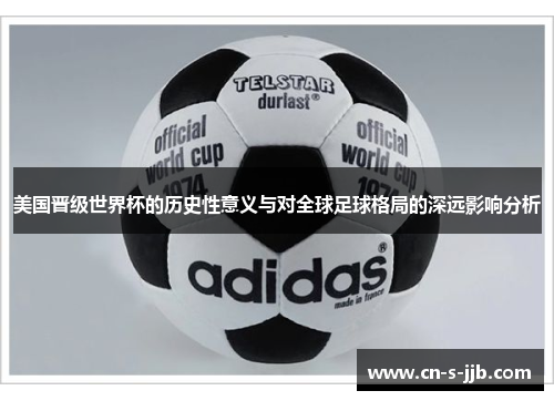 美国晋级世界杯的历史性意义与对全球足球格局的深远影响分析