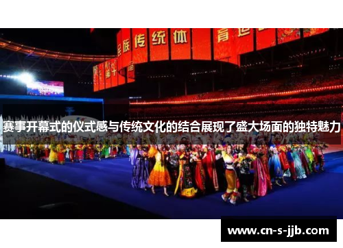 赛事开幕式的仪式感与传统文化的结合展现了盛大场面的独特魅力