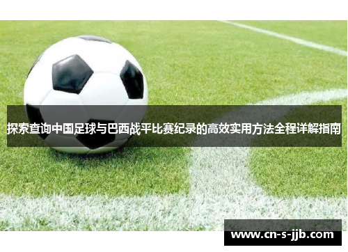 探索查询中国足球与巴西战平比赛纪录的高效实用方法全程详解指南 探索查询中国足球与巴西战平比赛纪录的高效实用方法全程详解指南