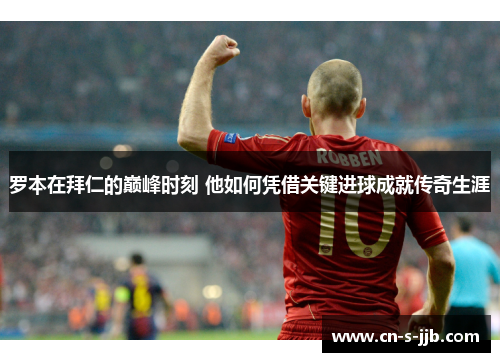 罗本在拜仁的巅峰时刻 他如何凭借关键进球成就传奇生涯