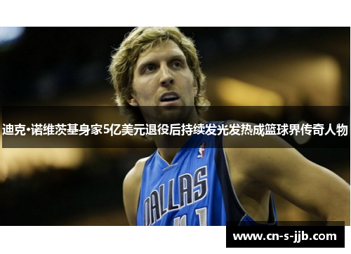 迪克·诺维茨基身家5亿美元退役后持续发光发热成篮球界传奇人物