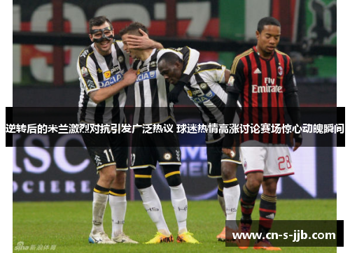 逆转后的米兰激烈对抗引发广泛热议 球迷热情高涨讨论赛场惊心动魄瞬间