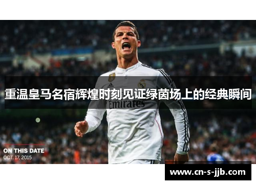 重温皇马名宿辉煌时刻见证绿茵场上的经典瞬间