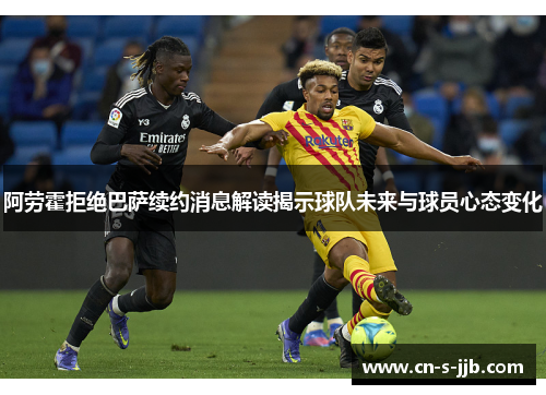 阿劳霍拒绝巴萨续约消息解读揭示球队未来与球员心态变化