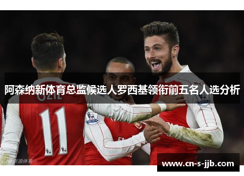 阿森纳新体育总监候选人罗西基领衔前五名人选分析 阿森纳新体育总监候选人罗西基领衔前五名人选分析