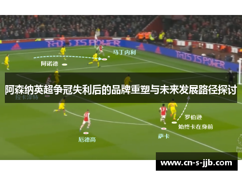 阿森纳英超争冠失利后的品牌重塑与未来发展路径探讨