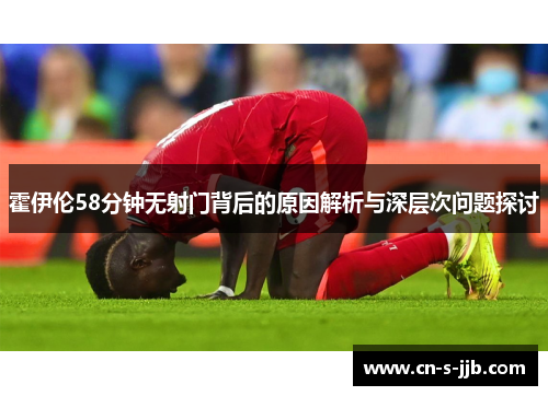 霍伊伦58分钟无射门背后的原因解析与深层次问题探讨 霍伊伦58分钟无射门背后的原因解析与深层次问题探讨