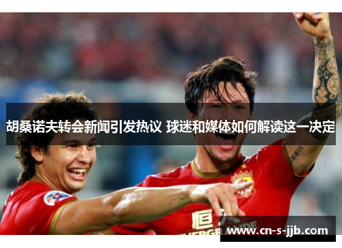 胡桑诺夫转会新闻引发热议 球迷和媒体如何解读这一决定 胡桑诺夫转会新闻引发热议 球迷和媒体如何解读这一决定