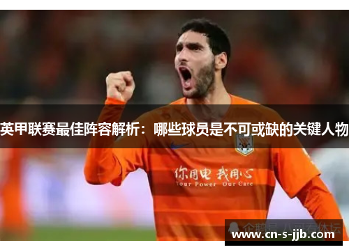 英甲联赛最佳阵容解析:哪些球员是不可或缺的关键人物 英甲联赛最佳阵容解析:哪些球员是不可或缺的关键人物