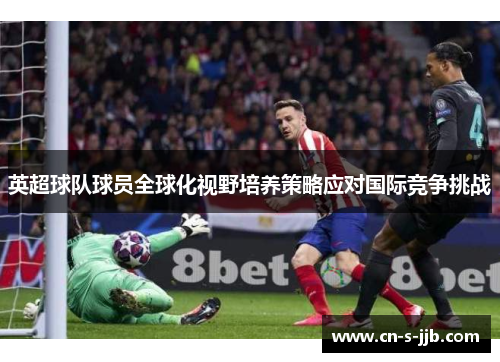 英超球队球员全球化视野培养策略应对国际竞争挑战 英超球队球员全球化视野培养策略应对国际竞争挑战