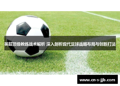英超顶级教练战术解析 深入剖析现代足球战略布局与创新打法