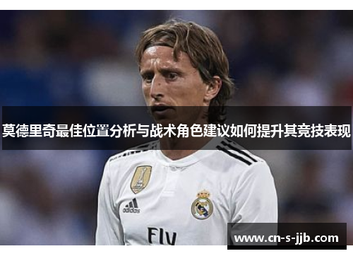 莫德里奇最佳位置分析与战术角色建议如何提升其竞技表现