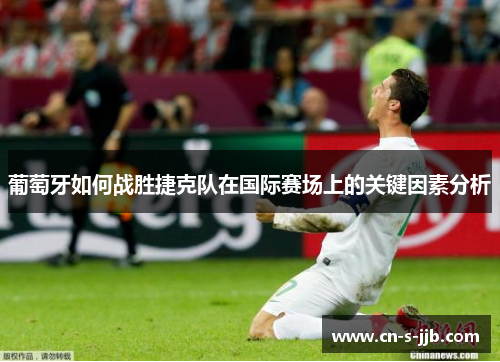 葡萄牙如何战胜捷克队在国际赛场上的关键因素分析