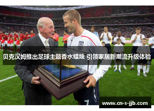 贝克汉姆推出足球主题香水蜡烛 引领家居新潮流升级体验