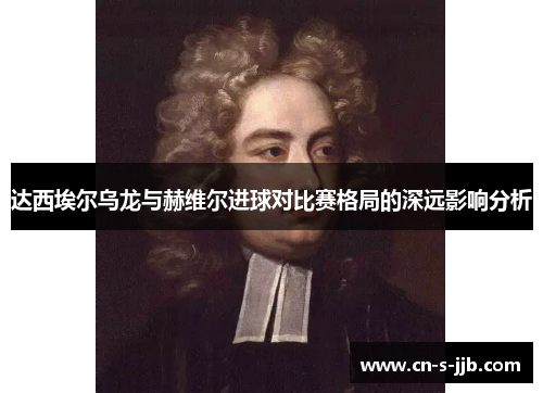 达西埃尔乌龙与赫维尔进球对比赛格局的深远影响分析 达西埃尔乌龙与赫维尔进球对比赛格局的深远影响分析