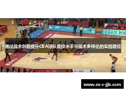 通过战术创新提升CBA球队竞技水平与战术多样化的实践路径 通过战术创新提升CBA球队竞技水平与战术多样化的实践路径