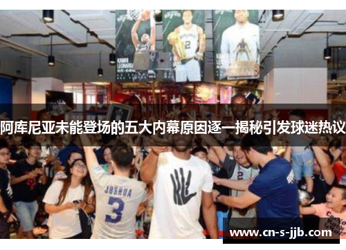 阿库尼亚未能登场的五大内幕原因逐一揭秘引发球迷热议