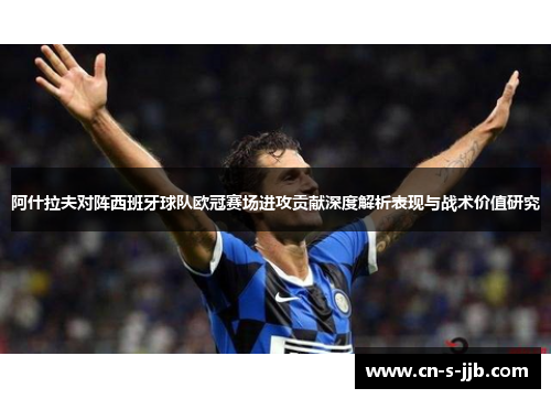 阿什拉夫对阵西班牙球队欧冠赛场进攻贡献深度解析表现与战术价值研究