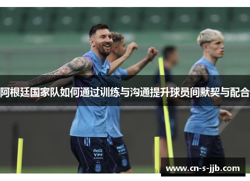 阿根廷国家队如何通过训练与沟通提升球员间默契与配合 阿根廷国家队如何通过训练与沟通提升球员间默契与配合