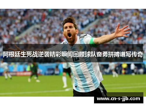 阿根廷生死战逆袭精彩瞬间回顾球队奋勇拼搏谱写传奇