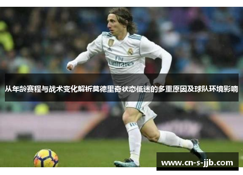 从年龄赛程与战术变化解析莫德里奇状态低迷的多重原因及球队环境影响