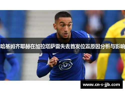 哈基姆齐耶赫在加拉塔萨雷失去首发位置原因分析与影响 哈基姆齐耶赫在加拉塔萨雷失去首发位置原因分析与影响