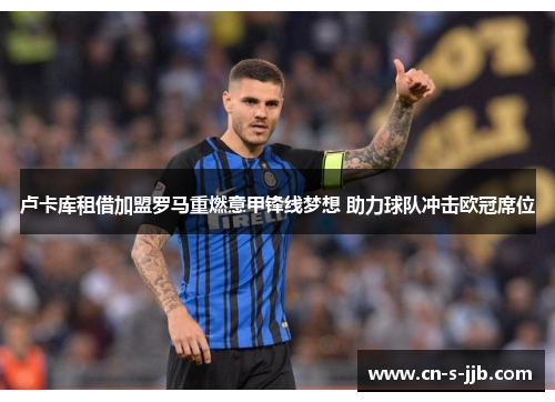 卢卡库租借加盟罗马重燃意甲锋线梦想 助力球队冲击欧冠席位 卢卡库租借加盟罗马重燃意甲锋线梦想 助力球队冲击欧冠席位