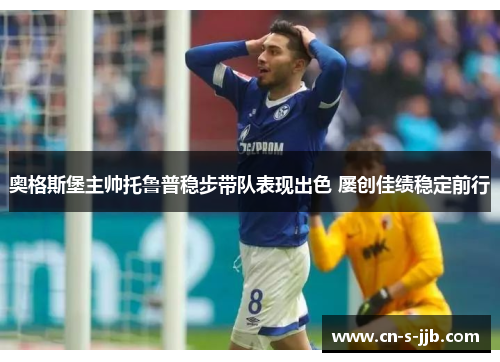 奥格斯堡主帅托鲁普稳步带队表现出色 屡创佳绩稳定前行 奥格斯堡主帅托鲁普稳步带队表现出色 屡创佳绩稳定前行
