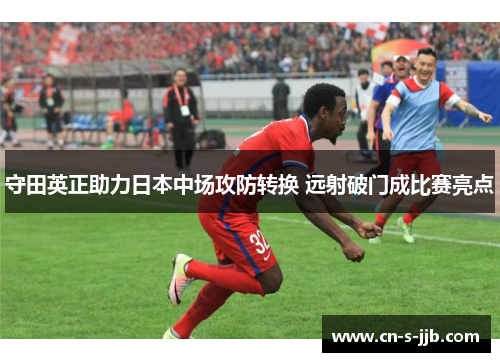 守田英正助力日本中场攻防转换 远射破门成比赛亮点
