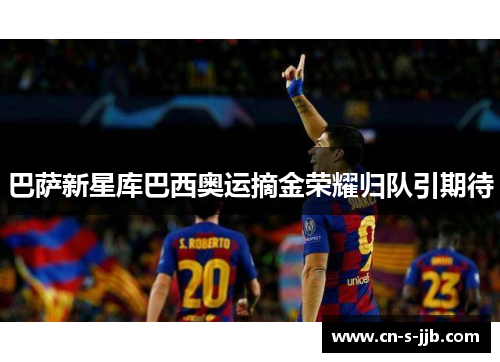 巴萨新星库巴西奥运摘金荣耀归队引期待
