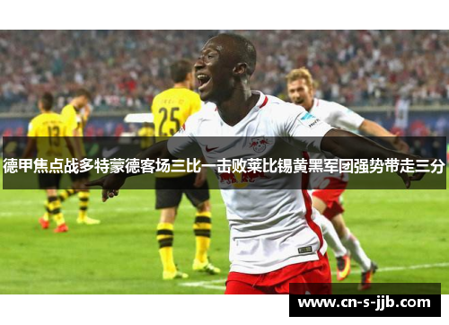 德甲焦点战多特蒙德客场三比一击败莱比锡黄黑军团强势带走三分 德甲焦点战多特蒙德客场三比一击败莱比锡黄黑军团强势带走三分