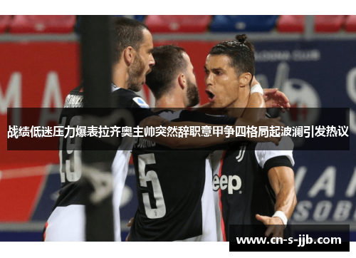 战绩低迷压力爆表拉齐奥主帅突然辞职意甲争四格局起波澜引发热议 战绩低迷压力爆表拉齐奥主帅突然辞职意甲争四格局起波澜引发热议