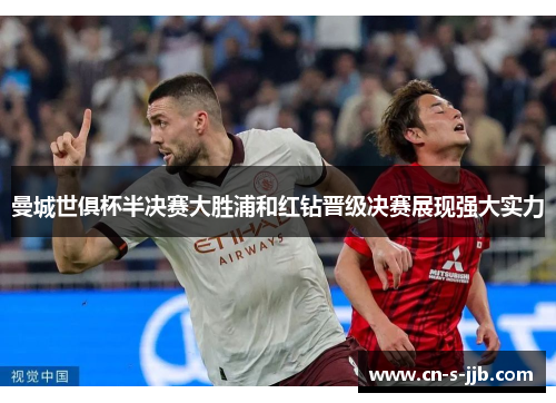 曼城世俱杯半决赛大胜浦和红钻晋级决赛展现强大实力 曼城世俱杯半决赛大胜浦和红钻晋级决赛展现强大实力